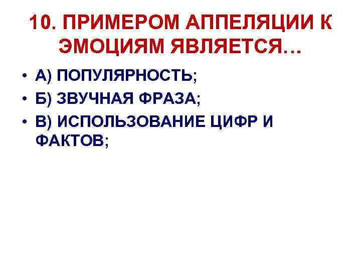 10. ПРИМЕРОМ АППЕЛЯЦИИ К ЭМОЦИЯМ ЯВЛЯЕТСЯ… • А) ПОПУЛЯРНОСТЬ; • Б) ЗВУЧНАЯ ФРАЗА; •