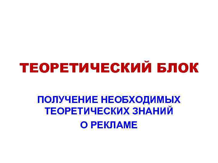 ТЕОРЕТИЧЕСКИЙ БЛОК ПОЛУЧЕНИЕ НЕОБХОДИМЫХ ТЕОРЕТИЧЕСКИХ ЗНАНИЙ О РЕКЛАМЕ 