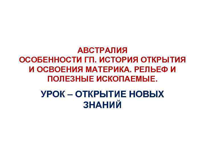 АВСТРАЛИЯ ОСОБЕННОСТИ ГП. ИСТОРИЯ ОТКРЫТИЯ И ОСВОЕНИЯ МАТЕРИКА. РЕЛЬЕФ И ПОЛЕЗНЫЕ ИСКОПАЕМЫЕ. УРОК –