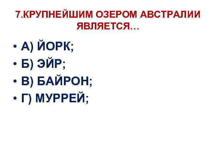 7. КРУПНЕЙШИМ ОЗЕРОМ АВСТРАЛИИ ЯВЛЯЕТСЯ… • • А) ЙОРК; Б) ЭЙР; В) БАЙРОН; Г)