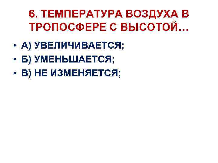 6. ТЕМПЕРАТУРА ВОЗДУХА В ТРОПОСФЕРЕ С ВЫСОТОЙ… • А) УВЕЛИЧИВАЕТСЯ; • Б) УМЕНЬШАЕТСЯ; •