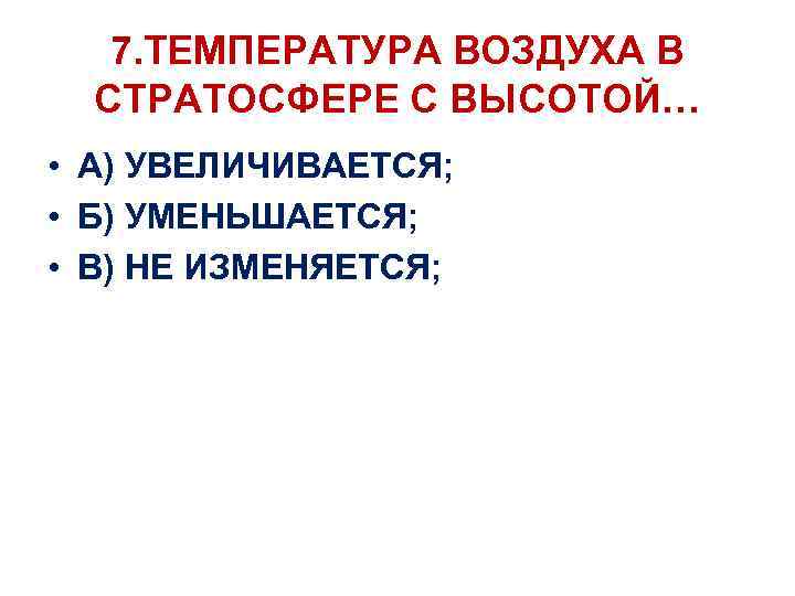 7. ТЕМПЕРАТУРА ВОЗДУХА В СТРАТОСФЕРЕ С ВЫСОТОЙ… • А) УВЕЛИЧИВАЕТСЯ; • Б) УМЕНЬШАЕТСЯ; •