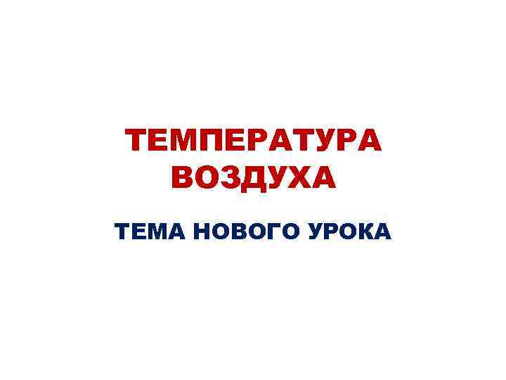 ТЕМПЕРАТУРА ВОЗДУХА ТЕМА НОВОГО УРОКА 