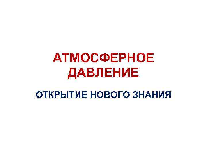 АТМОСФЕРНОЕ ДАВЛЕНИЕ ОТКРЫТИЕ НОВОГО ЗНАНИЯ 
