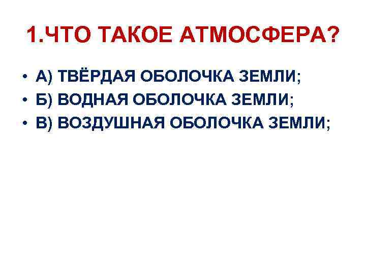 1. ЧТО ТАКОЕ АТМОСФЕРА? • А) ТВЁРДАЯ ОБОЛОЧКА ЗЕМЛИ; • Б) ВОДНАЯ ОБОЛОЧКА ЗЕМЛИ;