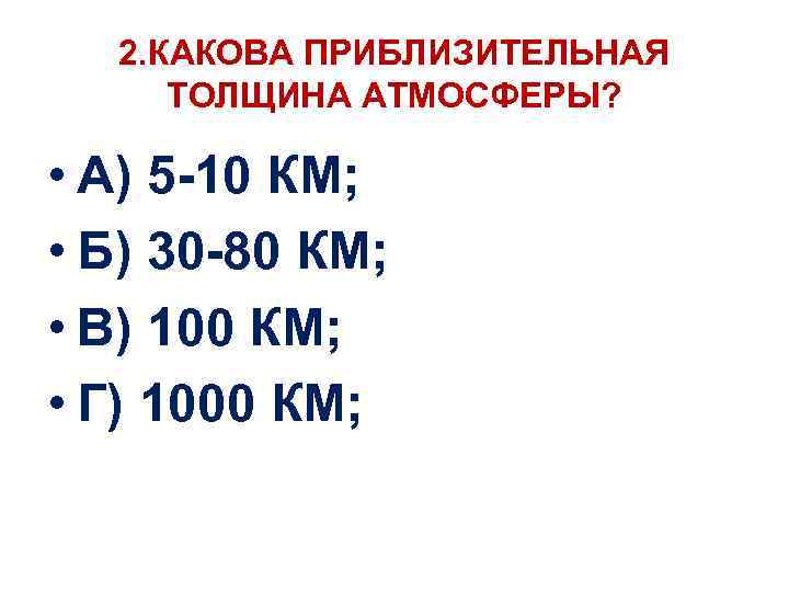 2. КАКОВА ПРИБЛИЗИТЕЛЬНАЯ ТОЛЩИНА АТМОСФЕРЫ? • А) 5 -10 КМ; • Б) 30 -80