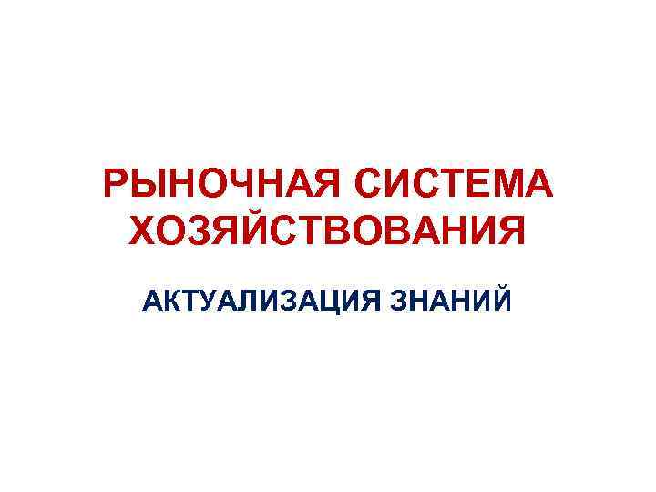 РЫНОЧНАЯ СИСТЕМА ХОЗЯЙСТВОВАНИЯ АКТУАЛИЗАЦИЯ ЗНАНИЙ 