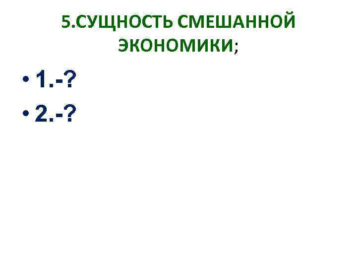 5. СУЩНОСТЬ СМЕШАННОЙ ЭКОНОМИКИ; • 1. -? • 2. -? 
