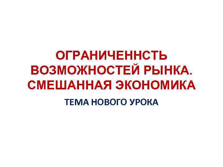 ОГРАНИЧЕННСТЬ ВОЗМОЖНОСТЕЙ РЫНКА. СМЕШАННАЯ ЭКОНОМИКА ТЕМА НОВОГО УРОКА 