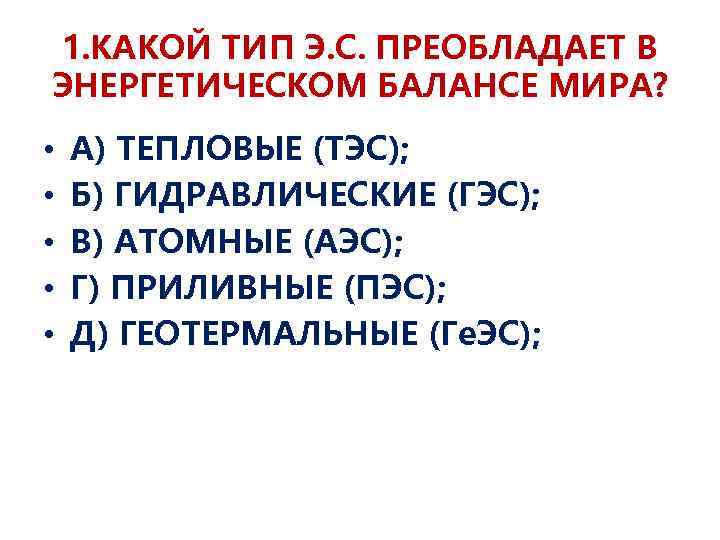 1. КАКОЙ ТИП Э. С. ПРЕОБЛАДАЕТ В ЭНЕРГЕТИЧЕСКОМ БАЛАНСЕ МИРА? • • • А)