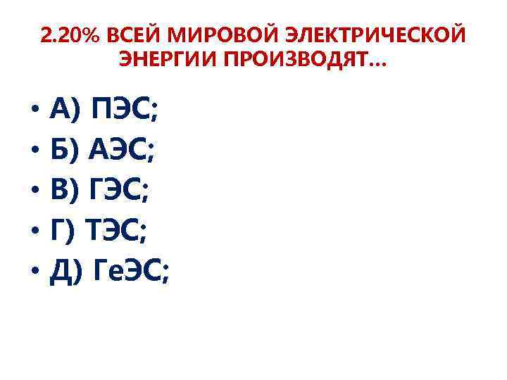 2. 20% ВСЕЙ МИРОВОЙ ЭЛЕКТРИЧЕСКОЙ ЭНЕРГИИ ПРОИЗВОДЯТ… • • • А) ПЭС; Б) АЭС;