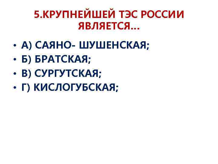 5. КРУПНЕЙШЕЙ ТЭС РОССИИ ЯВЛЯЕТСЯ… • • А) САЯНО- ШУШЕНСКАЯ; Б) БРАТСКАЯ; В) СУРГУТСКАЯ;