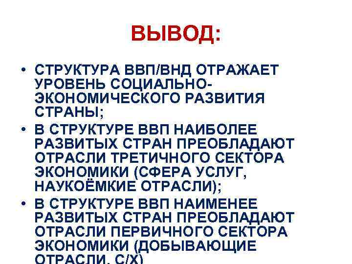 ВЫВОД: • СТРУКТУРА ВВП/ВНД ОТРАЖАЕТ УРОВЕНЬ СОЦИАЛЬНО- ЭКОНОМИЧЕСКОГО РАЗВИТИЯ СТРАНЫ; • В СТРУКТУРЕ ВВП