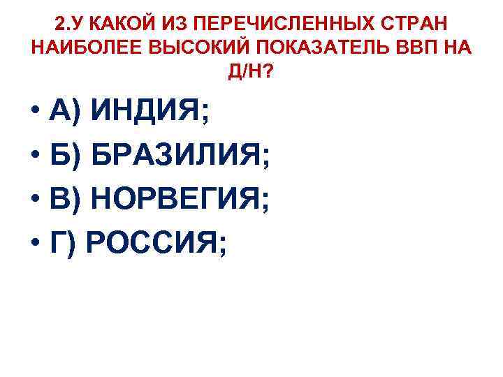 2. У КАКОЙ ИЗ ПЕРЕЧИСЛЕННЫХ СТРАН НАИБОЛЕЕ ВЫСОКИЙ ПОКАЗАТЕЛЬ ВВП НА Д/Н? • А)