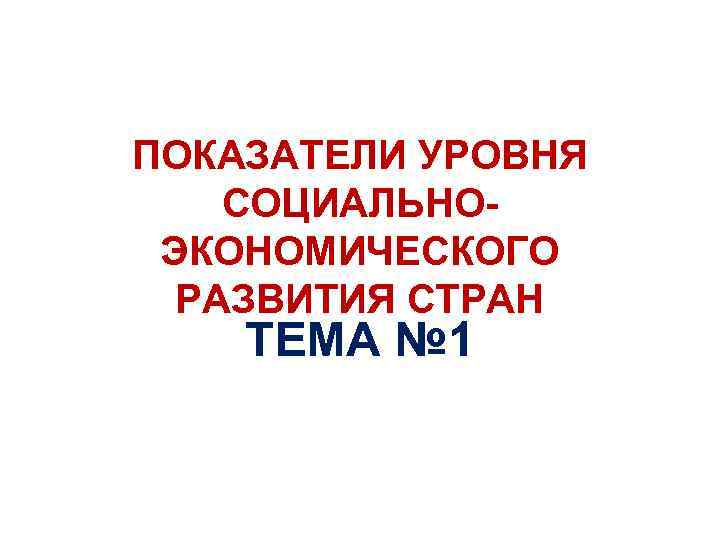 ПОКАЗАТЕЛИ УРОВНЯ СОЦИАЛЬНО- ЭКОНОМИЧЕСКОГО РАЗВИТИЯ СТРАН ТЕМА № 1 