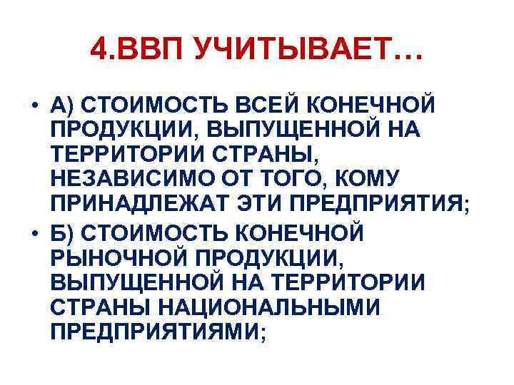 4. ВВП УЧИТЫВАЕТ… • А) СТОИМОСТЬ ВСЕЙ КОНЕЧНОЙ ПРОДУКЦИИ, ВЫПУЩЕННОЙ НА ТЕРРИТОРИИ СТРАНЫ, НЕЗАВИСИМО
