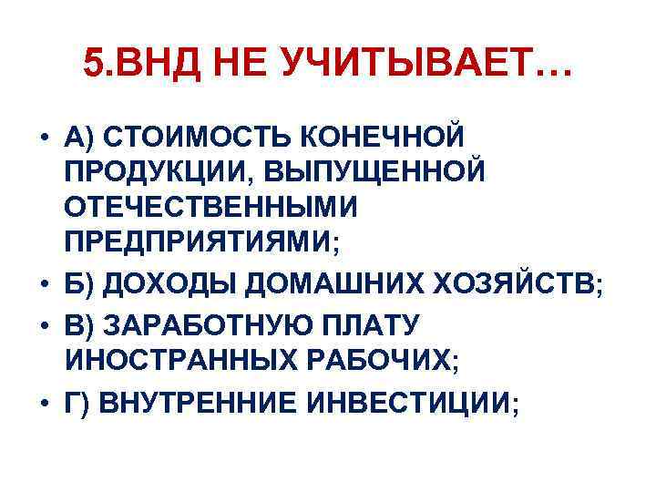 5. ВНД НЕ УЧИТЫВАЕТ… • А) СТОИМОСТЬ КОНЕЧНОЙ ПРОДУКЦИИ, ВЫПУЩЕННОЙ ОТЕЧЕСТВЕННЫМИ ПРЕДПРИЯТИЯМИ; • Б)