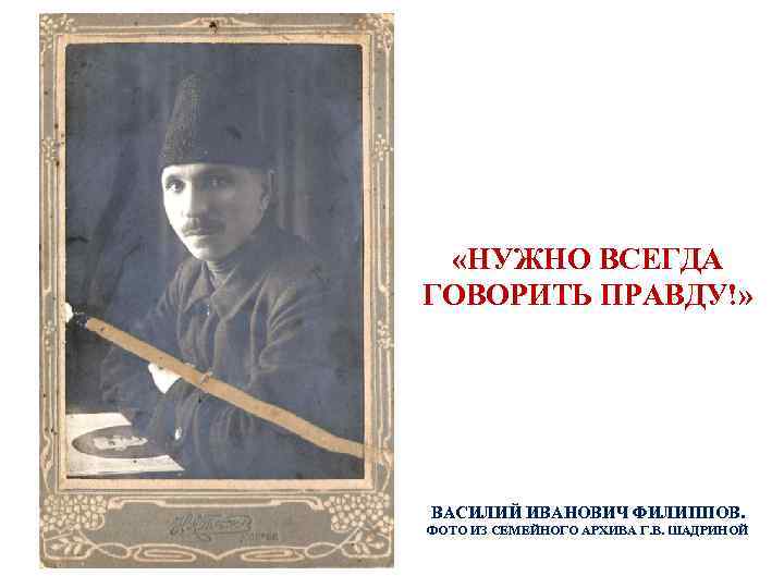  «НУЖНО ВСЕГДА ГОВОРИТЬ ПРАВДУ!» ВАСИЛИЙ ИВАНОВИЧ ФИЛИППОВ. ФОТО ИЗ СЕМЕЙНОГО АРХИВА Г. В.