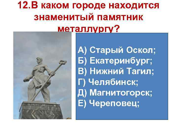 12. В каком городе находится знаменитый памятник металлургу? А) Старый Оскол; Б) Екатеринбург; В)