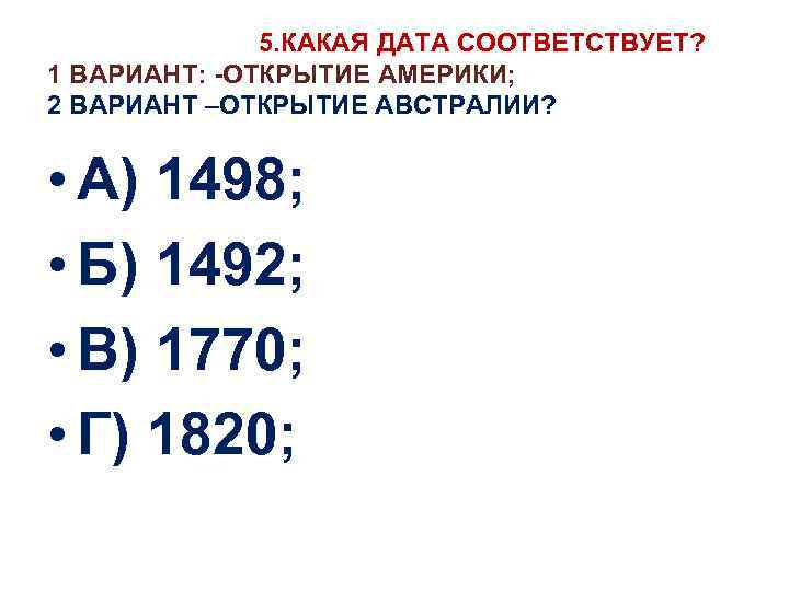 5. КАКАЯ ДАТА СООТВЕТСТВУЕТ? 1 ВАРИАНТ: -ОТКРЫТИЕ АМЕРИКИ; 2 ВАРИАНТ –ОТКРЫТИЕ АВСТРАЛИИ? • А)