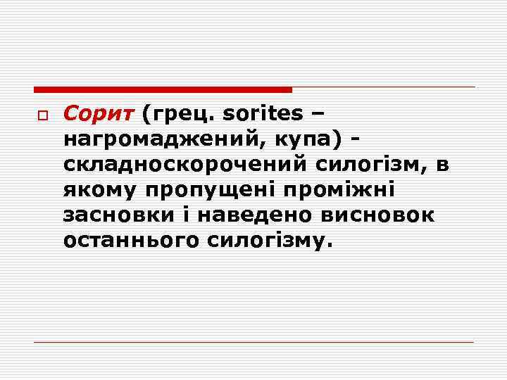 o Сорит (грец. sorites – нагромаджений, купа) складноскорочений силогізм, в якому пропущені проміжні засновки