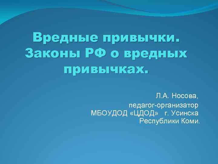 Вредные привычки. Законы РФ о вредных привычках. Л. А. Носова, педагог-организатор МБОУДОД «ЦДОД» г.