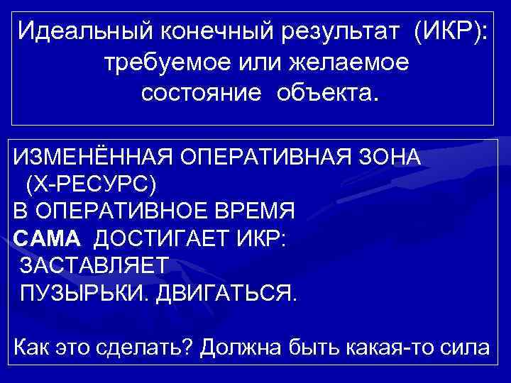 Идеальный конечный результат (ИКР): требуемое или желаемое состояние объекта. ИЗМЕНЁННАЯ ОПЕРАТИВНАЯ ЗОНА (Х-РЕСУРС) В