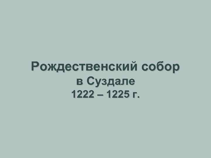 Рождественский собор в Суздале 1222 – 1225 г. 