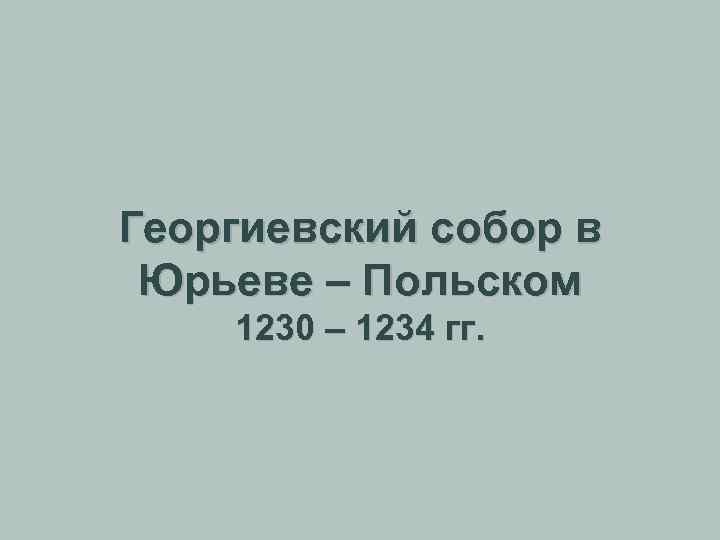 Георгиевский собор в Юрьеве – Польском 1230 – 1234 гг. 