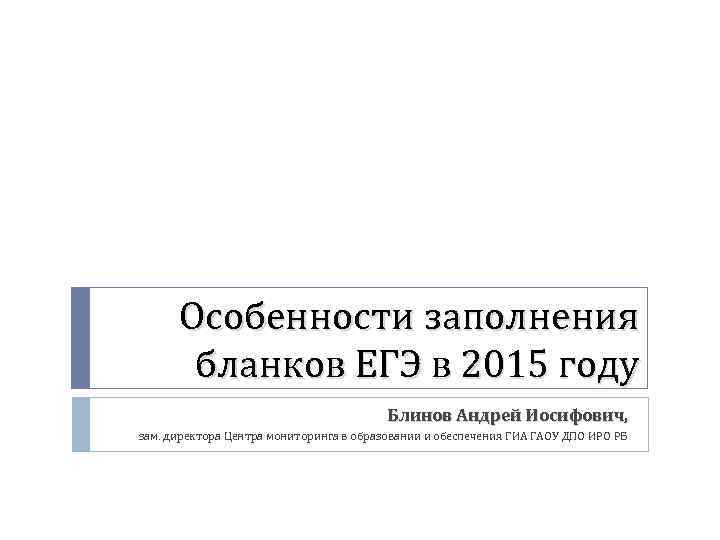 Особенности заполнения бланков ЕГЭ в 2015 году Блинов Андрей Иосифович, зам. директора Центра мониторинга