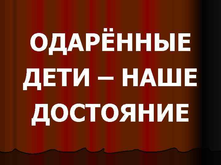 ОДАРЁННЫЕ ДЕТИ – НАШЕ ДОСТОЯНИЕ 