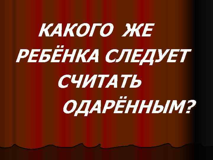КАКОГО ЖЕ РЕБЁНКА СЛЕДУЕТ СЧИТАТЬ ОДАРЁННЫМ? 