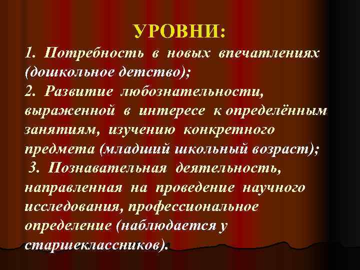 УРОВНИ: 1. Потребность в новых впечатлениях (дошкольное детство); 2. Развитие любознательности, выраженной в интересе