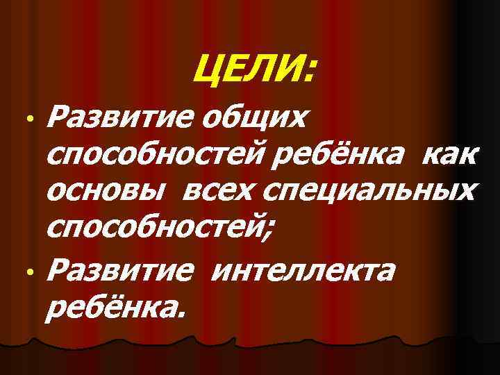 ЦЕЛИ: Развитие общих способностей ребёнка как основы всех специальных способностей; • Развитие интеллекта ребёнка.