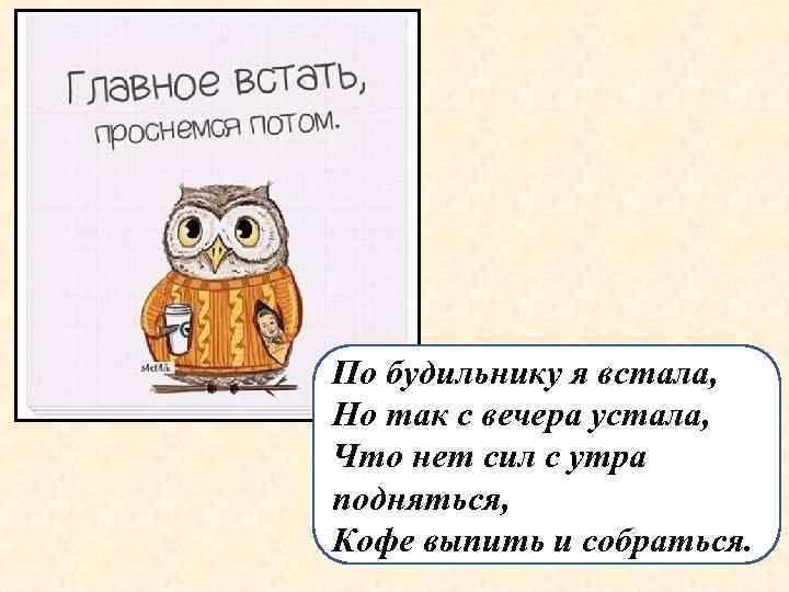 По будильнику я встала, Но так с вечера устала, Что нет сил с утра