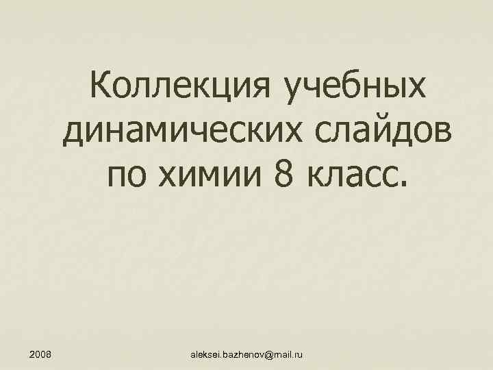 Коллекция учебных динамических слайдов по химии 8 класс. 2008 aleksei. bazhenov@mail. ru 