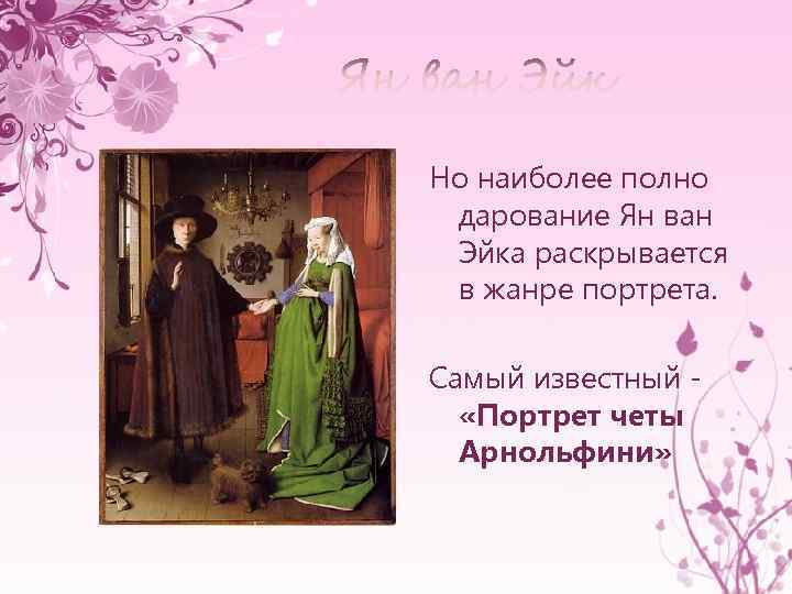 Но наиболее полно дарование Ян ван Эйка раскрывается в жанре портрета. Самый известный «Портрет