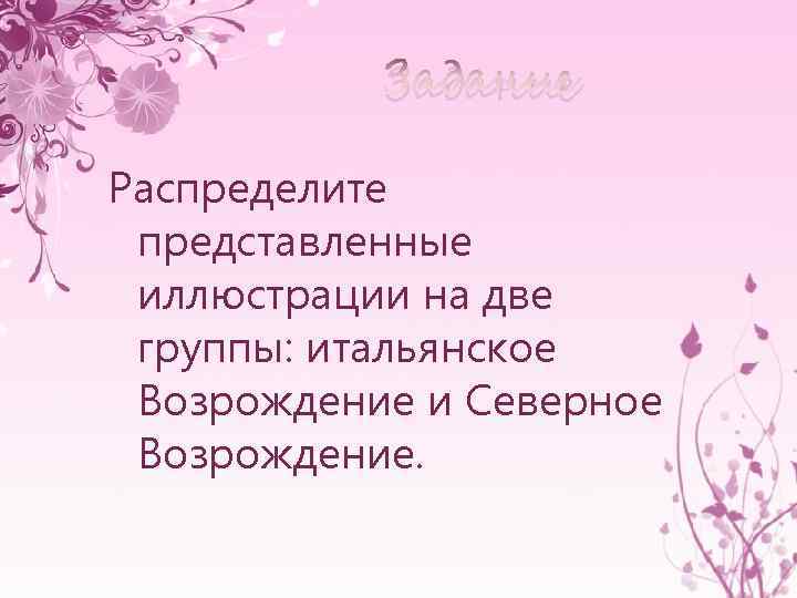 Задание Распределите представленные иллюстрации на две группы: итальянское Возрождение и Северное Возрождение. 