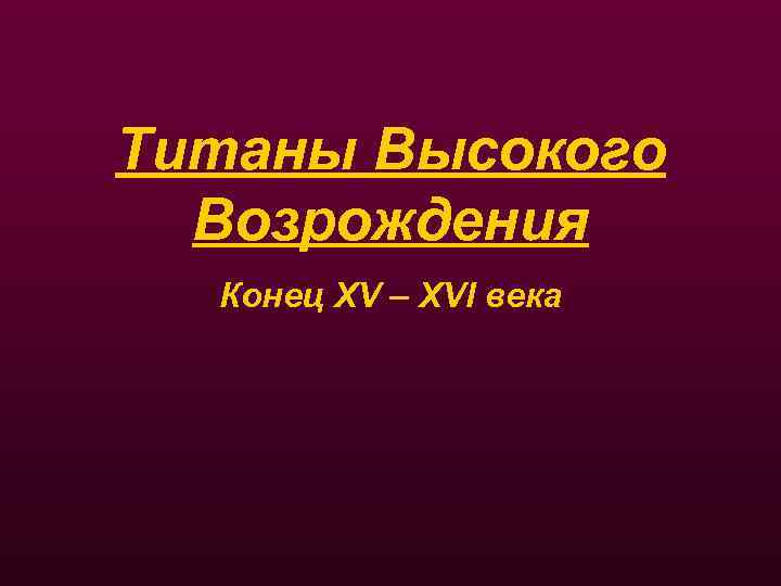 Титаны Высокого Возрождения Конец XV – XVI века 