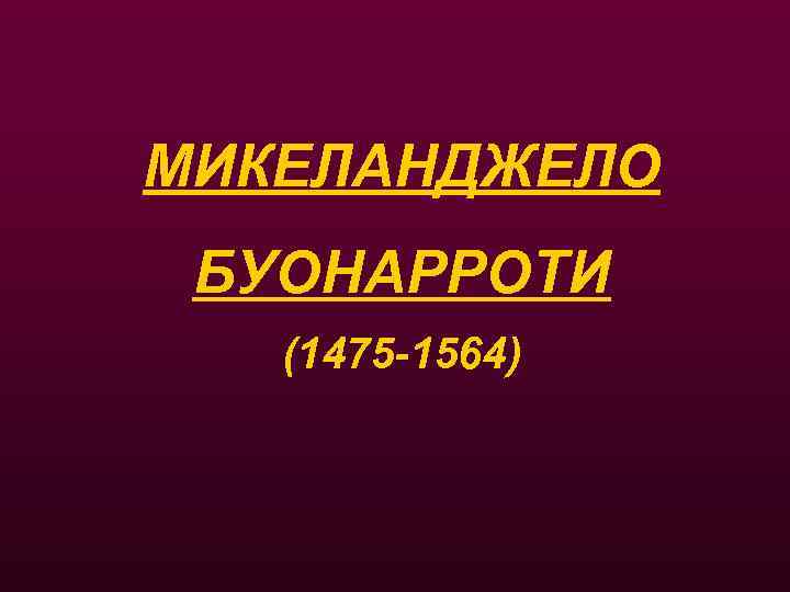 МИКЕЛАНДЖЕЛО БУОНАРРОТИ (1475 -1564) 