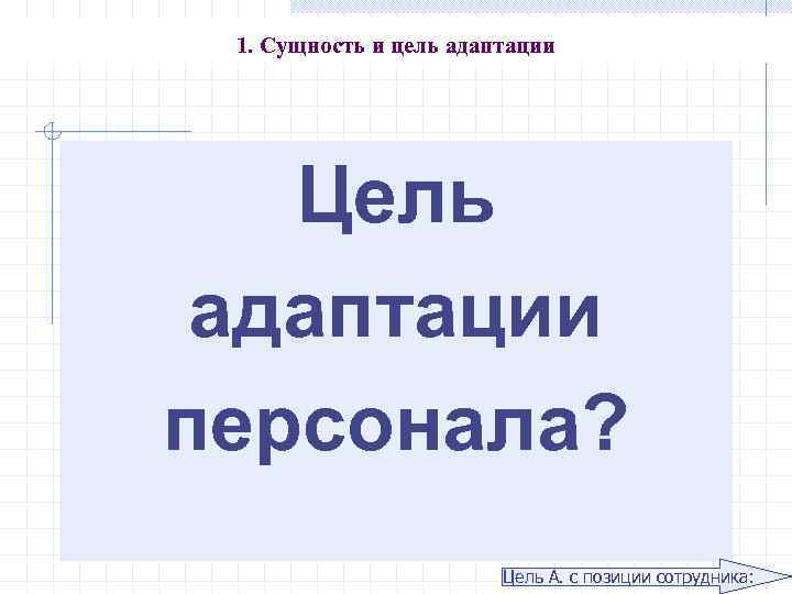 1. Сущность и цель адаптации Цель адаптации персонала? Цель А. с позиции сотрудника: 