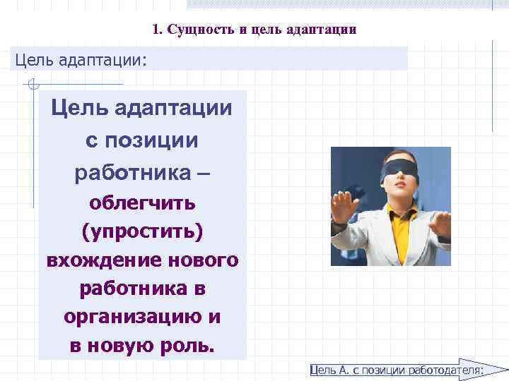 1. Сущность и цель адаптации Цель адаптации: Цель адаптации с позиции работника – облегчить