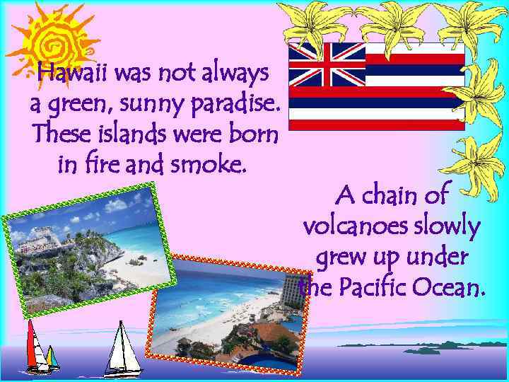 Hawaii was not always a green, sunny paradise. These islands were born in fire
