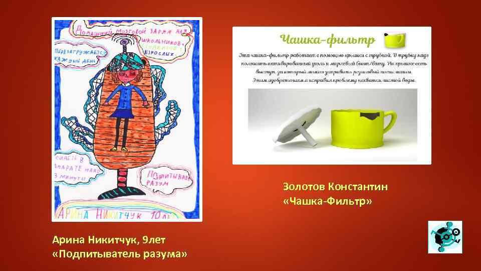Золотов Константин «Чашка-Фильтр» Арина Никитчук, 9 лет «Подпитыватель разума» 