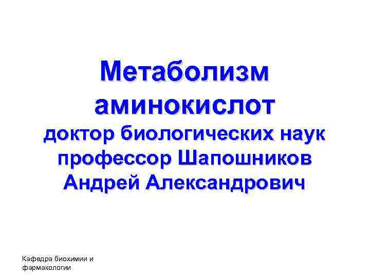 Метаболизм аминокислот доктор биологических наук профессор Шапошников Андрей Александрович Кафедра биохимии и фармакологии 