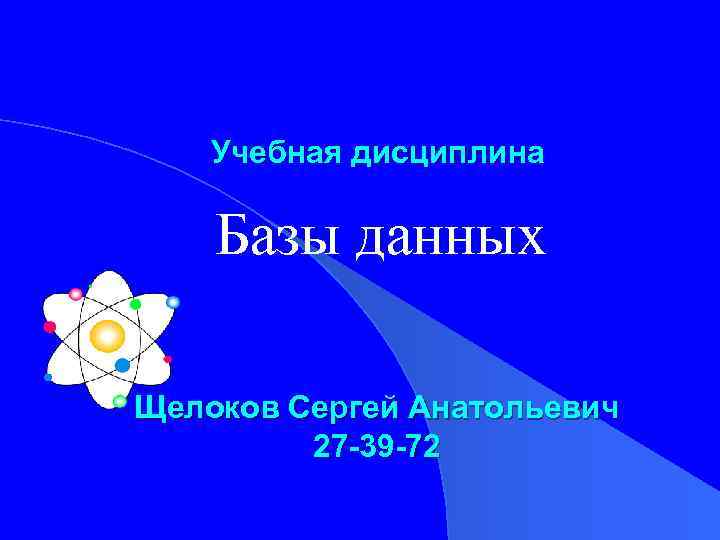 Учебная дисциплина Базы данных Щелоков Сергей Анатольевич 27 -39 -72 