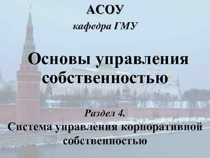 АСОУ кафедра ГМУ Основы управления собственностью Раздел 4. Система управления корпоративной собственностью 