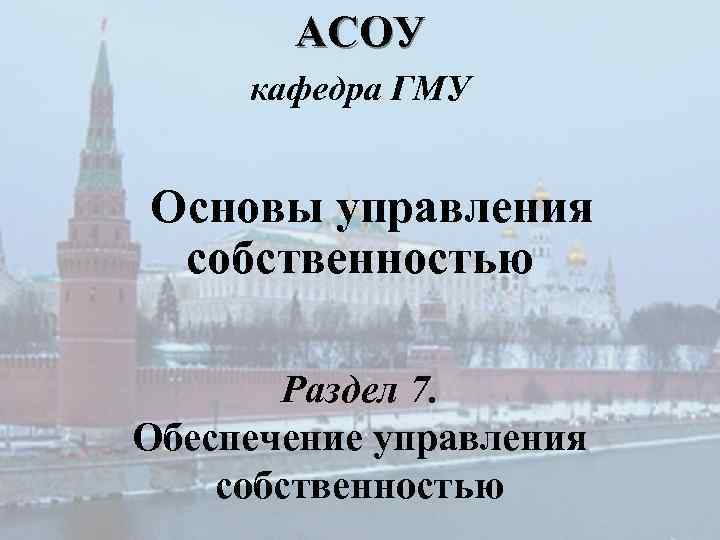 АСОУ кафедра ГМУ Основы управления собственностью Раздел 7. Обеспечение управления собственностью 