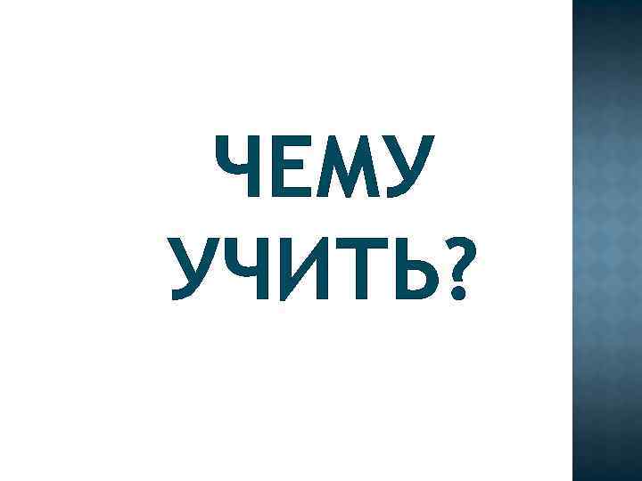 ЧЕМУ УЧИТЬ? 