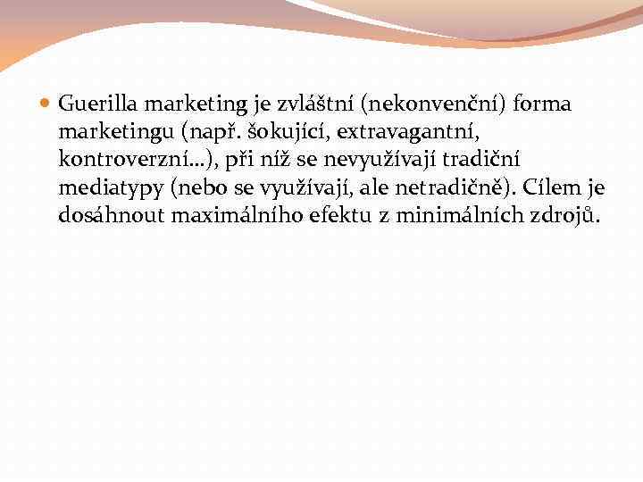  Guerilla marketing je zvláštní (nekonvenční) forma marketingu (např. šokující, extravagantní, kontroverzní…), při níž